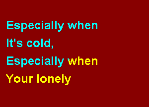 Especially when
It's cold,

Especially when
Your lonely