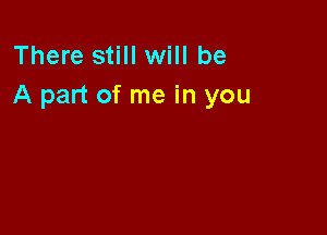 There still will be
A part of me in you