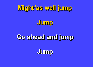Might'as well jump

Jump

Go ahead and jump

Jump