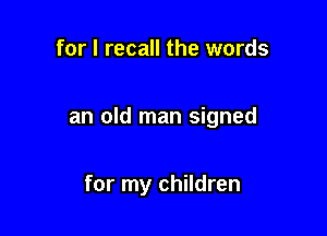 for I recall the words

an old man signed

for my children