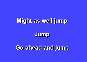 Might as well jump

Jump

Go ahead and jump