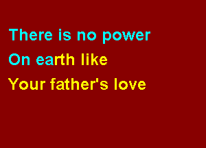 There is no power
On earth like

Your father's love