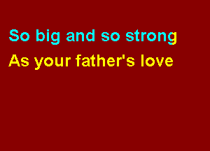 80 big and so strong
As your father's love