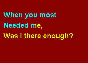 When you most
Needed me,

Was I there enough?