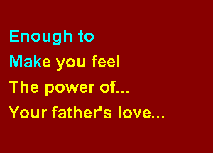 Enoughto
Make you feel

The power of...
Your father's love...