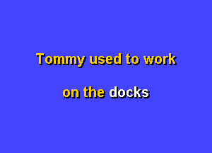 Tommy used to work

on the docks