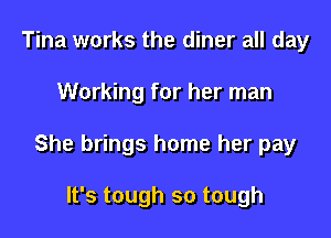 Tina works the diner all day

Working for her man

She brings home her pay

It's tough so tough