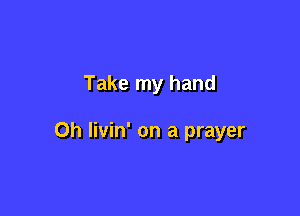 Take my hand

0h livin' on a prayer