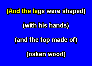 (And the legs were shaped)

(with his hands)

(and the top made of)

(oaken wood)