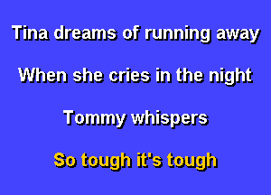 Tina dreams of running away
When she cries in the night
Tommy whispers

So tough it's tough
