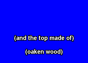 (and the top made of)

(oaken wood)