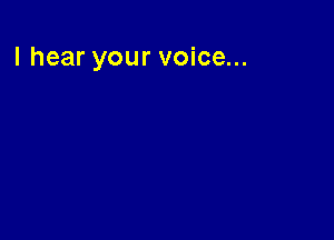 I hear your voice...