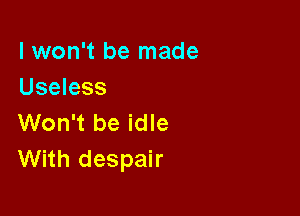 I won't be made
Useless

Won't be idle
With despair