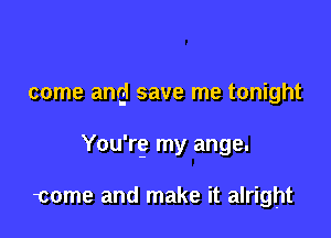 come and save me tonight

You're? my ange.

tome and make it alright