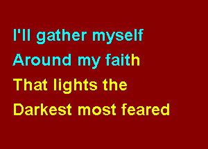 I'll gather myself
Around my faith

That lights the
Darkest most feared