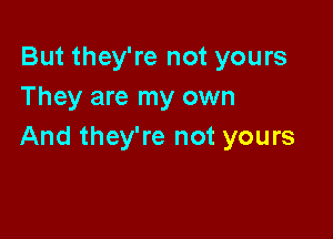 But they're not yours
They are my own

And they're not yours