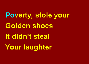 Poverty, stole your
Golden shoes

It didn't steal
Your laughter