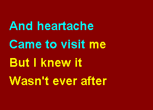 And heartache
Came to visit me

But I knew it
Wasn't ever after