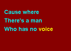 Cause where
There's a man

Who has no voice