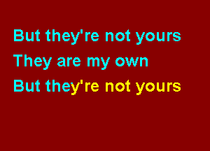 But they're not yours
They are my own

But they're not yours