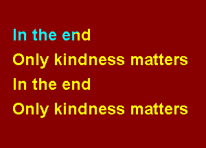 In the end
Only kindness matters

In the end
Only kindness matters