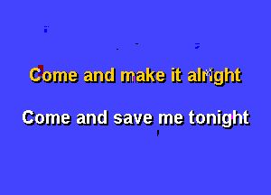 Come and make it alright

Come and save me tonight