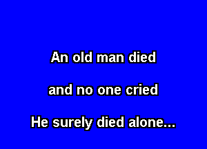 An old man died

and no one cried

He surely died alone...