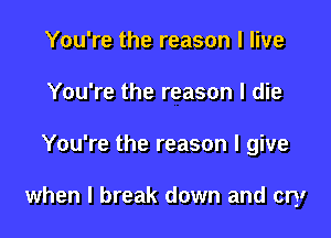 You're the reason I live
You're the reason I die

You're the reason I give

when I break down and cry