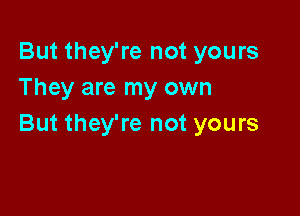 But they're not yours
They are my own

But they're not yours