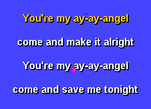 Y0ure my ay-ay-angel
come and make it alright
You're my ay-ay-angel

come and save me tonight
