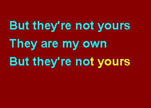 But they're not yours
They are my own

But they're not yours