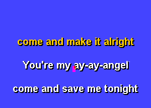 come and make it alright

You're my ay-ay-angel

come and save me tonight
