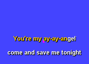 You're my ay-ay-angel

come and save me tonight