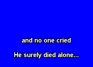 and no one cried

He surely died alone...