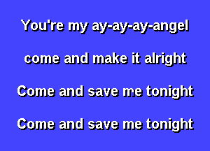 You're my ay-ay-ay-angel
come and make it alright
Come and save me tonight

Come and save me tonight