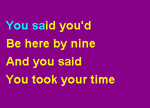 You said you'd
Be here by nine

And you said
You took your time