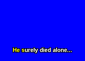 He surely died alone...