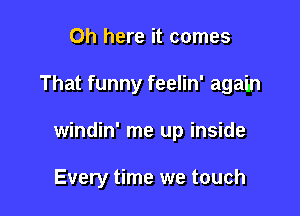 Oh here it comes

That funny feelin' again

windin' me up inside

Every time we touch