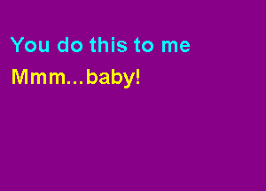 You do this to me
Mmm...baby!