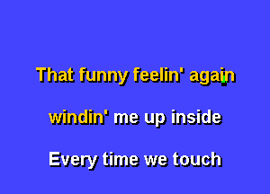That funny feelin' again

windin' me up inside

Every time we touch