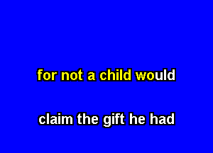 for not a child would

claim the gift he had