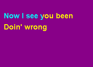 Now I see you been
Doin' wrong