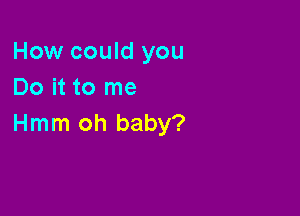 How could you
Do it to me

Hmm oh baby?
