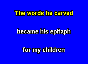 The words he carved

became his epitaph

for my children