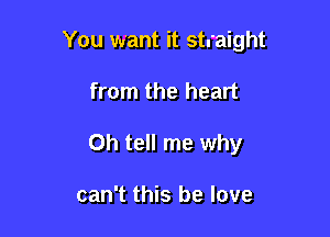 You want it straight

from the heart

Oh tell me why

can't this be love