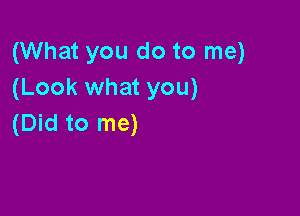 (What you do to me)
(Look what you)

(Did to me)