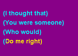 (I thought that)
(You were someone)

(Who would)
(Do me right)