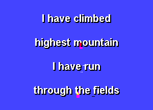 I have climbed

highest mountain

I havej'un

through the fields