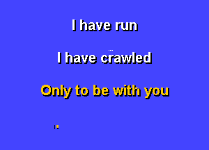 l have run

I have cfawled

Only to be with you