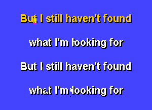 Bm I still haven't found
what I'm looking for

But I still haven't found

what l'miooking for